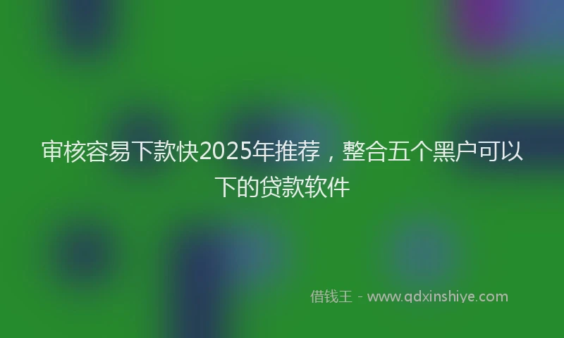 审核容易下款快2025年推荐，整合五个黑户可以下的贷款软件
