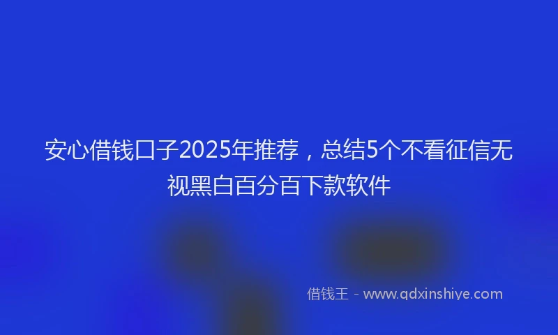 安心借钱口子2025年推荐，总结5个不看征信无视黑白百分百下款软件