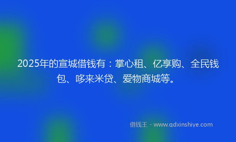 2025年的宣城借钱有：掌心租、亿享购、全民钱包、哆来米贷、爱物商城等。