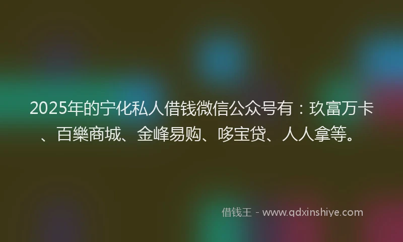 2025年的宁化私人借钱微信公众号有：玖富万卡、百樂商城、金峰易购、哆宝贷、人人拿等。