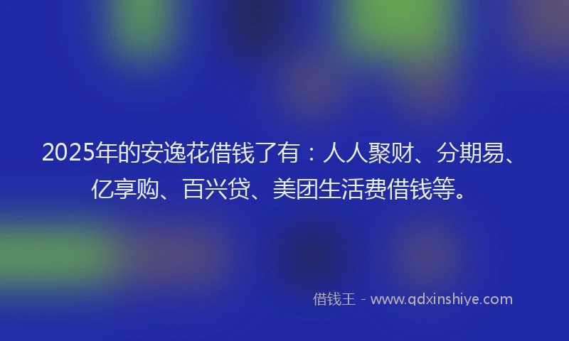 2025年的安逸花借钱了有：人人聚财、分期易、亿享购、百兴贷、美团生活费借钱等。