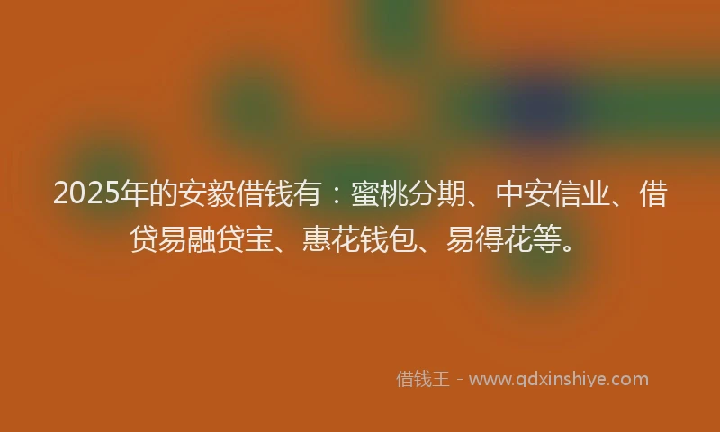 2025年的安毅借钱有：蜜桃分期、中安信业、借贷易融贷宝、惠花钱包、易得花等。