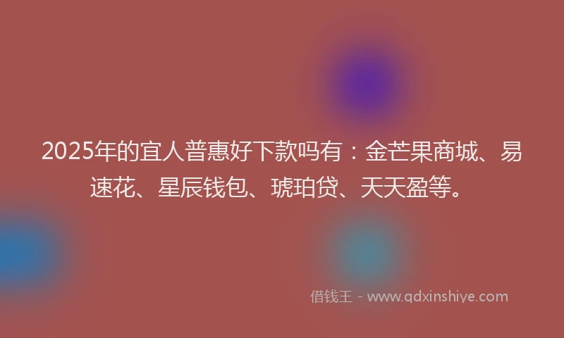 2025年的宜人普惠好下款吗有：金芒果商城、易速花、星辰钱包、琥珀贷、天天盈等。