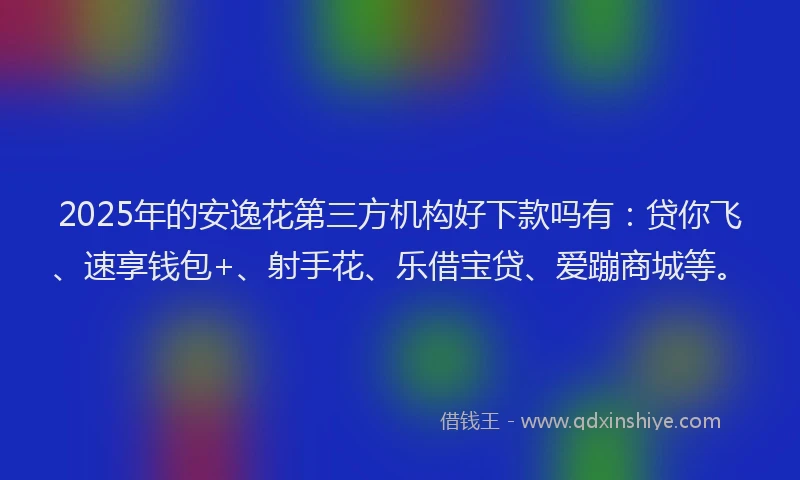 2025年的安逸花第三方机构好下款吗有：贷你飞、速享钱包+、射手花、乐借宝贷、爱蹦商城等。