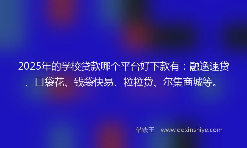 2025年的学校贷款哪个平台好下款有：融逸速贷、口袋花、钱袋快易、粒粒贷、尔集商城等。