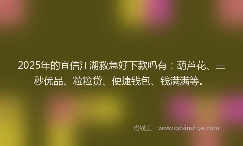 2025年的宜信江湖救急好下款吗有：葫芦花、三秒优品、粒粒贷、便捷钱包、钱满满等。