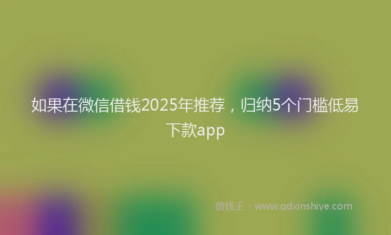 如果在微信借钱2025年推荐，归纳5个门槛低易下款app