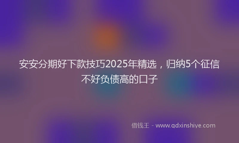 安安分期好下款技巧2025年精选，归纳5个征信不好负债高的口子