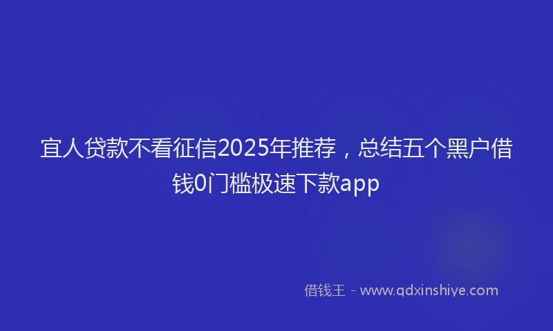 宜人贷款不看征信2025年推荐，总结五个黑户借钱0门槛极速下款app