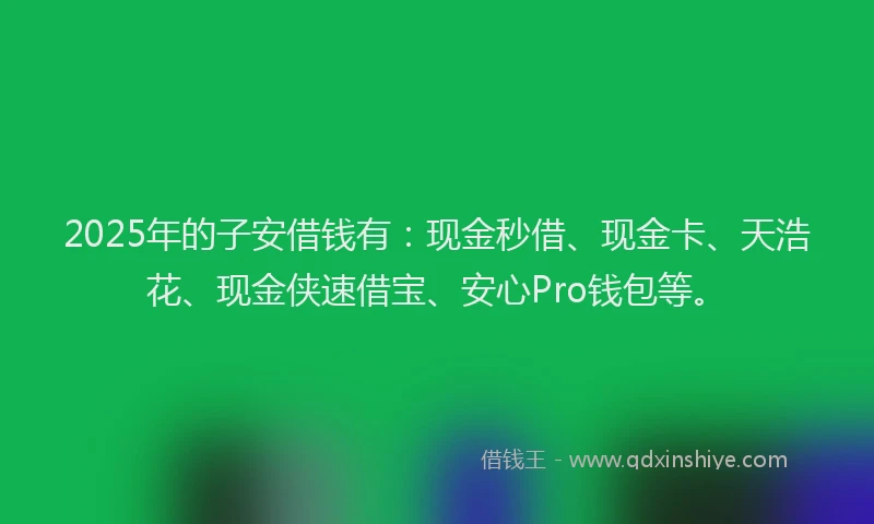 2025年的子安借钱有：现金秒借、现金卡、天浩花、现金侠速借宝、安心Pro钱包等。