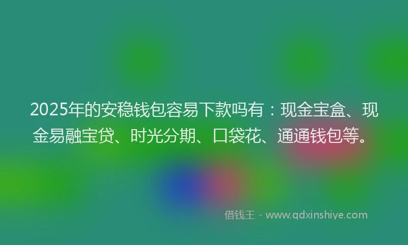 2025年的安稳钱包容易下款吗有：现金宝盒、现金易融宝贷、时光分期、口袋花、通通钱包等。