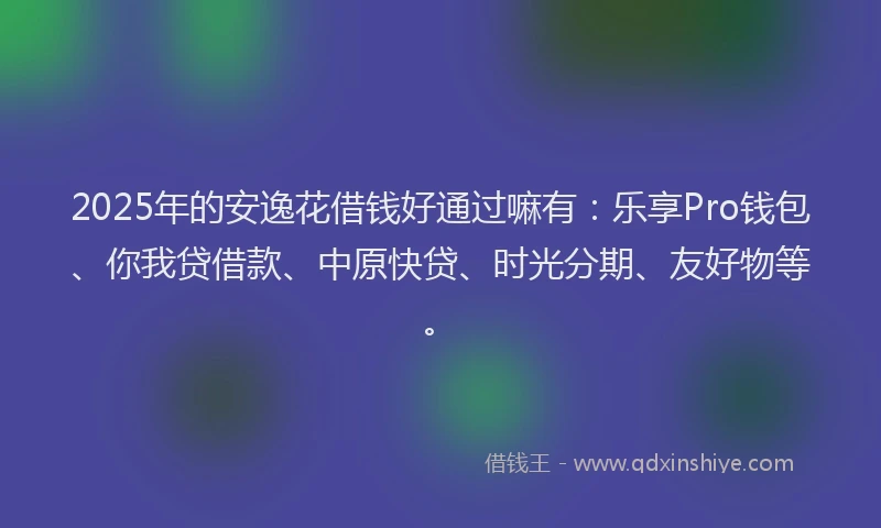 2025年的安逸花借钱好通过嘛有：乐享Pro钱包、你我贷借款、中原快贷、时光分期、友好物等。