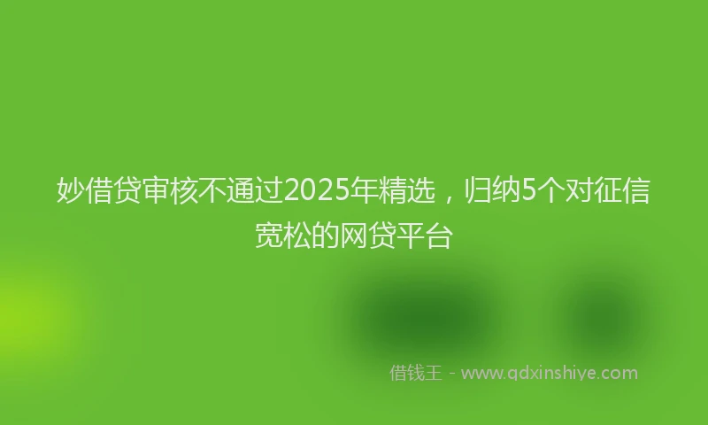 妙借贷审核不通过2025年精选，归纳5个对征信宽松的网贷平台