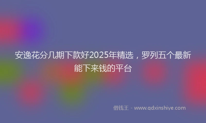 安逸花分几期下款好2025年精选，罗列五个最新能下来钱的平台