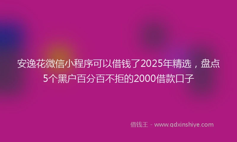 安逸花微信小程序可以借钱了2025年精选，盘点5个黑户百分百不拒的2000借款口子