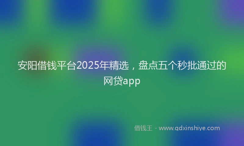 安阳借钱平台2025年精选，盘点五个秒批通过的网贷app