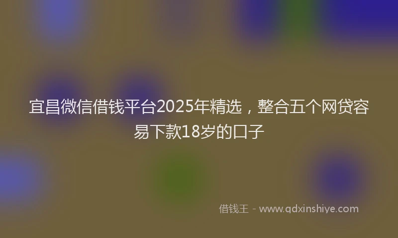 宜昌微信借钱平台2025年精选，整合五个网贷容易下款18岁的口子