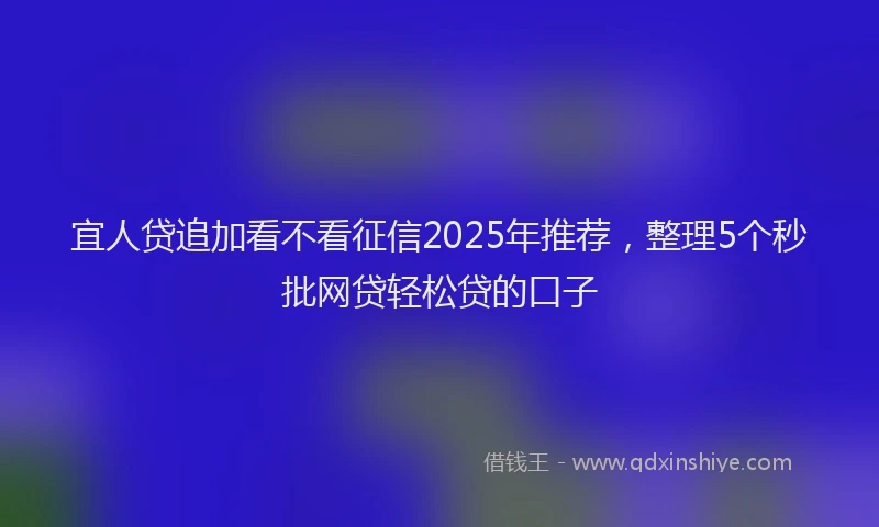 宜人贷追加看不看征信2025年推荐，整理5个秒批网贷轻松贷的口子