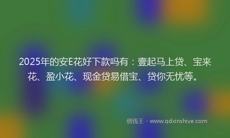 2025年的安E花好下款吗有：壹起马上贷、宝来花、盈小花、现金贷易借宝、贷你无忧等。