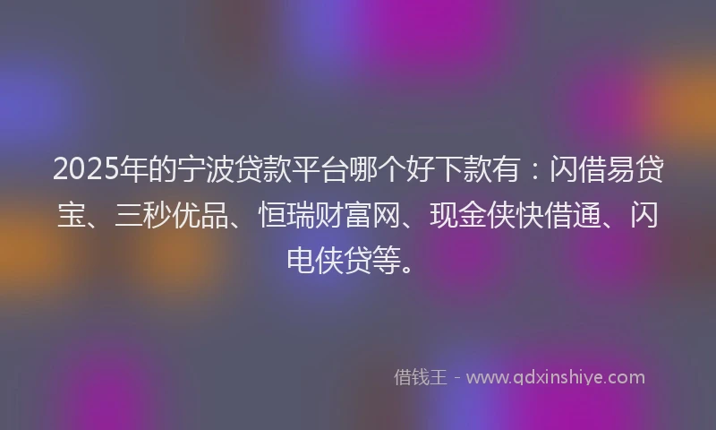 2025年的宁波贷款平台哪个好下款有：闪借易贷宝、三秒优品、恒瑞财富网、现金侠快借通、闪电侠贷等。