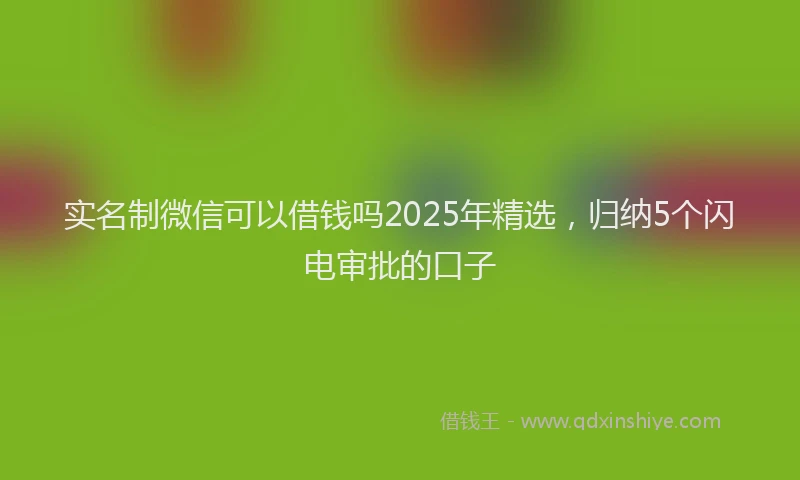 实名制微信可以借钱吗2025年精选，归纳5个闪电审批的口子
