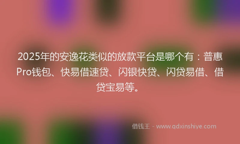 2025年的安逸花类似的放款平台是哪个有：普惠Pro钱包、快易借速贷、闪银快贷、闪贷易借、借贷宝易等。