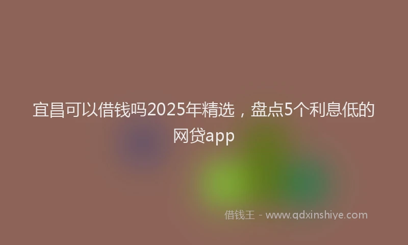 宜昌可以借钱吗2025年精选，盘点5个利息低的网贷app