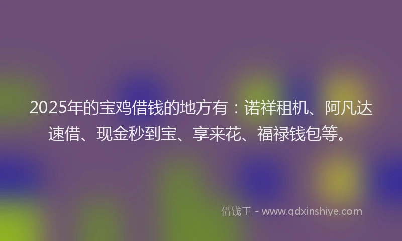 2025年的宝鸡借钱的地方有：诺祥租机、阿凡达速借、现金秒到宝、享来花、福禄钱包等。