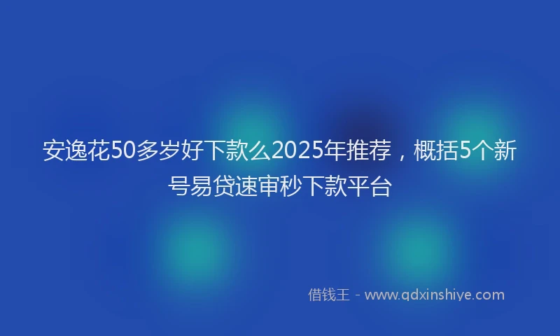 安逸花50多岁好下款么2025年推荐，概括5个新号易贷速审秒下款平台