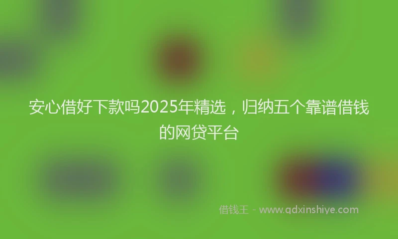 安心借好下款吗2025年精选，归纳五个靠谱借钱的网贷平台