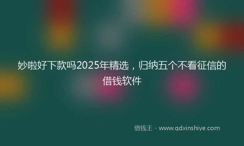 妙啦好下款吗2025年精选，归纳五个不看征信的借钱软件