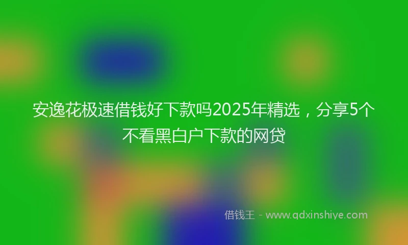 安逸花极速借钱好下款吗2025年精选，分享5个不看黑白户下款的网贷