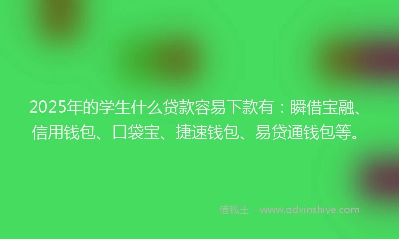 2025年的学生什么贷款容易下款有：瞬借宝融、信用钱包、口袋宝、捷速钱包、易贷通钱包等。