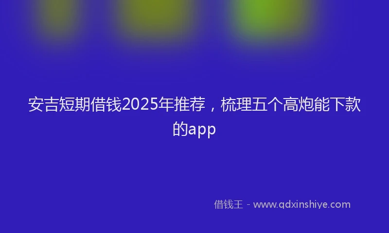 安吉短期借钱2025年推荐，梳理五个高炮能下款的app