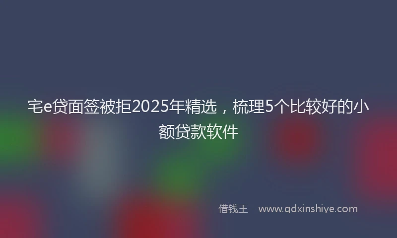 宅e贷面签被拒2025年精选，梳理5个比较好的小额贷款软件