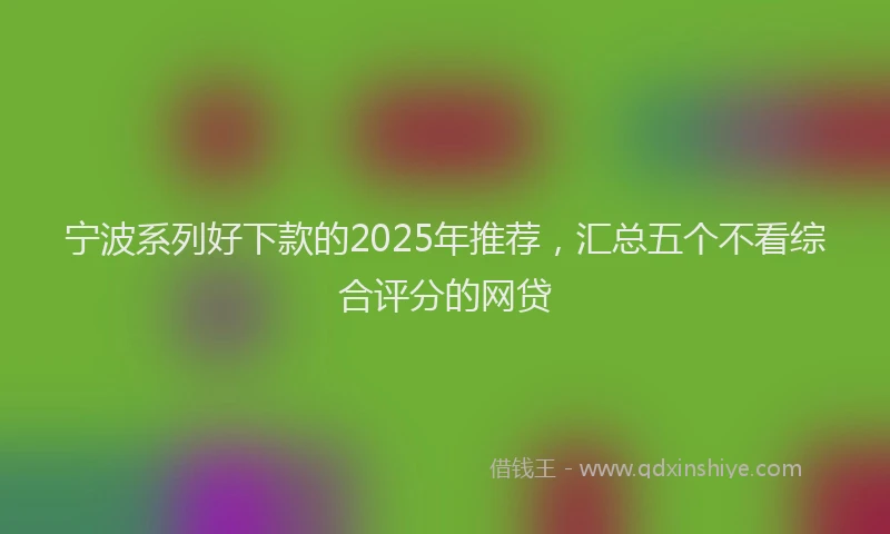 宁波系列好下款的2025年推荐，汇总五个不看综合评分的网贷