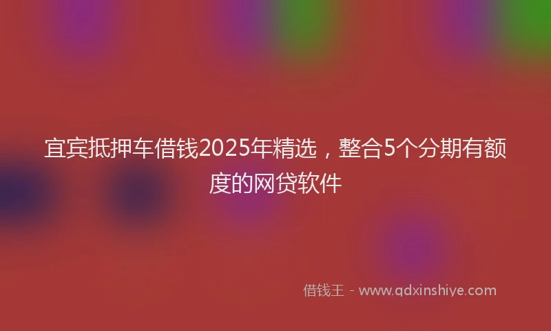 宜宾抵押车借钱2025年精选，整合5个分期有额度的网贷软件