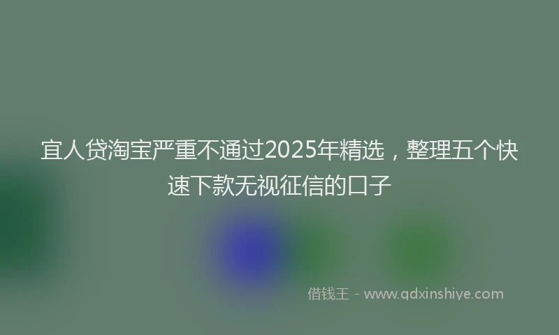 宜人贷淘宝严重不通过2025年精选，整理五个快速下款无视征信的口子