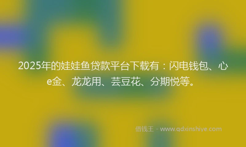 2025年的娃娃鱼贷款平台下载有：闪电钱包、心e金、龙龙用、芸豆花、分期悦等。