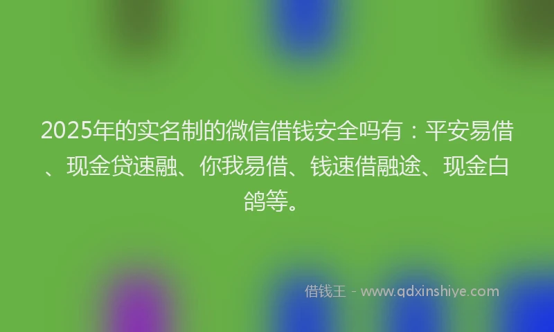 2025年的实名制的微信借钱安全吗有：平安易借、现金贷速融、你我易借、钱速借融途、现金白鸽等。