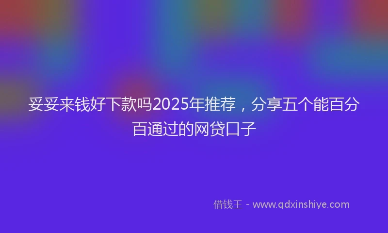 妥妥来钱好下款吗2025年推荐，分享五个能百分百通过的网贷口子