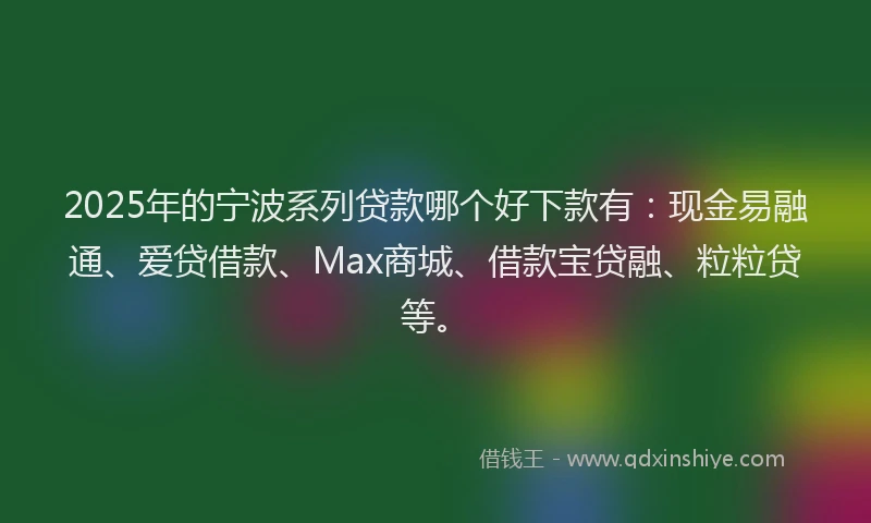 2025年的宁波系列贷款哪个好下款有：现金易融通、爱贷借款、Max商城、借款宝贷融、粒粒贷等。