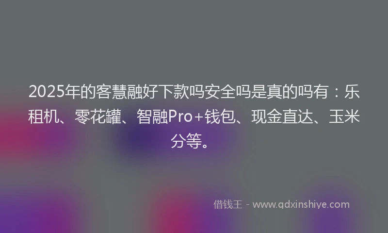 2025年的客慧融好下款吗安全吗是真的吗有：乐租机、零花罐、智融Pro+钱包、现金直达、玉米分等。