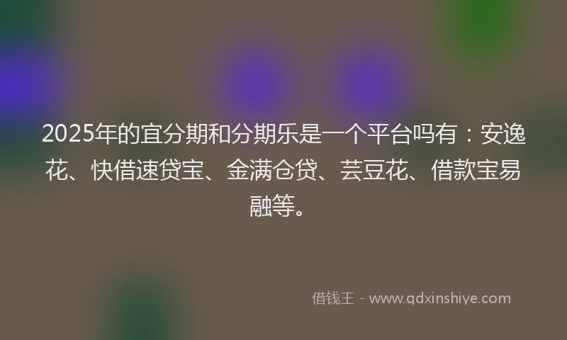 2025年的宜分期和分期乐是一个平台吗有：安逸花、快借速贷宝、金满仓贷、芸豆花、借款宝易融等。