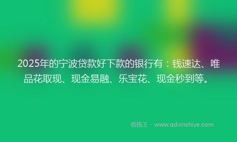 2025年的宁波贷款好下款的银行有：钱速达、唯品花取现、现金易融、乐宝花、现金秒到等。