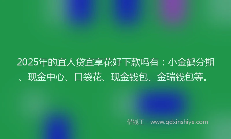 2025年的宜人贷宜享花好下款吗有：小金鹤分期、现金中心、口袋花、现金钱包、金瑞钱包等。