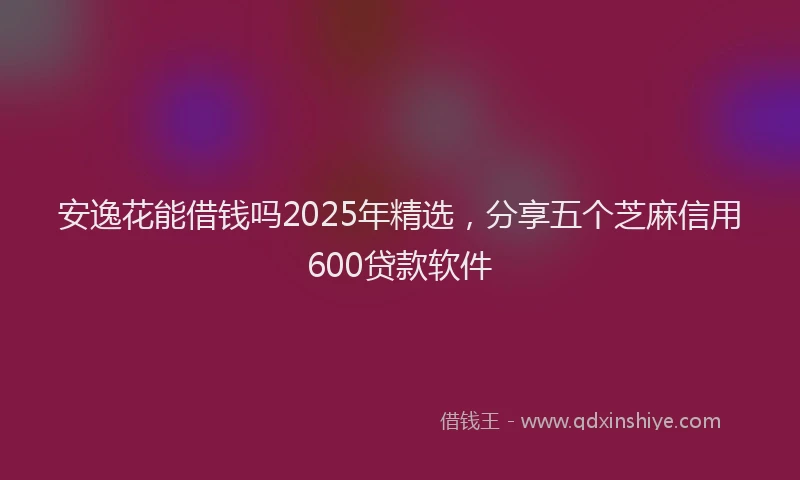安逸花能借钱吗2025年精选，分享五个芝麻信用600贷款软件