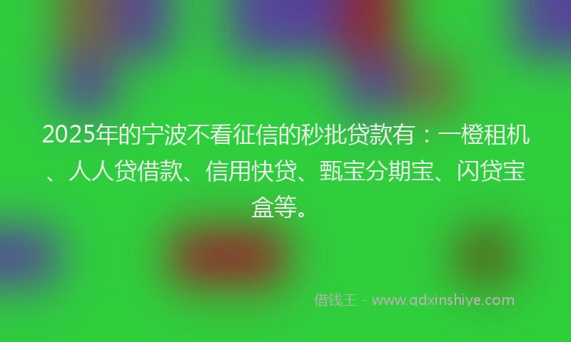 2025年的宁波不看征信的秒批贷款有：一橙租机、人人贷借款、信用快贷、甄宝分期宝、闪贷宝盒等。