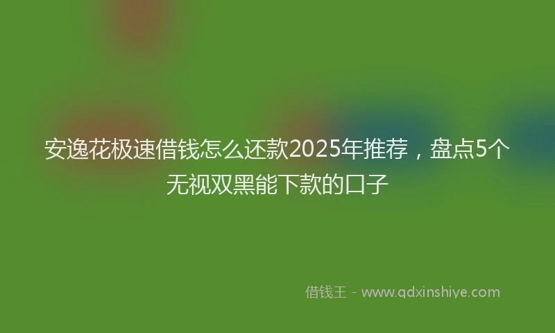 安逸花极速借钱怎么还款2025年推荐，盘点5个无视双黑能下款的口子
