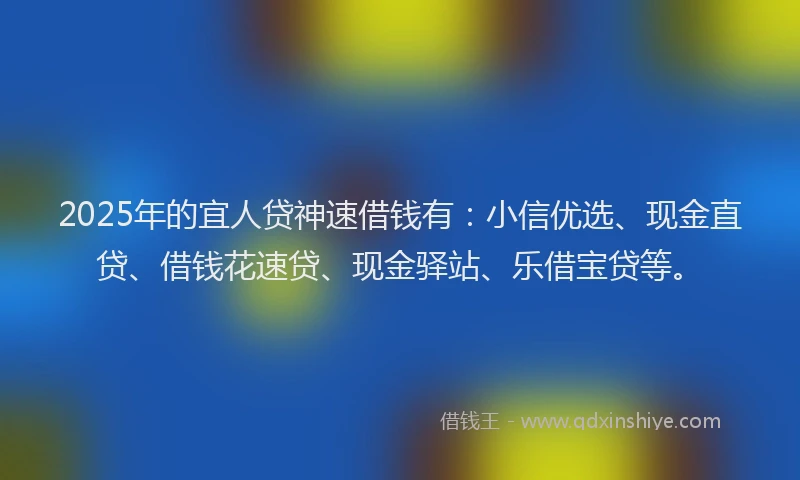2025年的宜人贷神速借钱有：小信优选、现金直贷、借钱花速贷、现金驿站、乐借宝贷等。